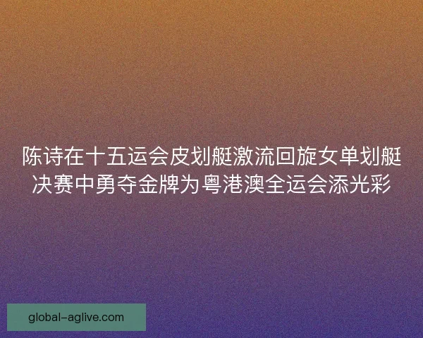 陈诗在十五运会皮划艇激流回旋女单划艇决赛中勇夺金牌为粤港澳全运会添光彩 陈诗在十五运会皮划艇激流回旋女单划艇决赛中勇夺金牌为粤港澳全运会添光彩