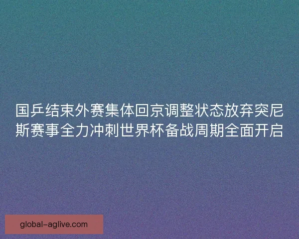 国乒结束外赛集体回京调整状态放弃突尼斯赛事全力冲刺世界杯备战周期全面开启 国乒结束外赛集体回京调整状态放弃突尼斯赛事全力冲刺世界杯备战周期全面开启