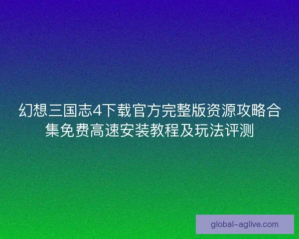 幻想三国志4下载官方完整版资源攻略合集免费高速安装教程及玩法评测 幻想三国志4下载官方完整版资源攻略合集免费高速安装教程及玩法评测