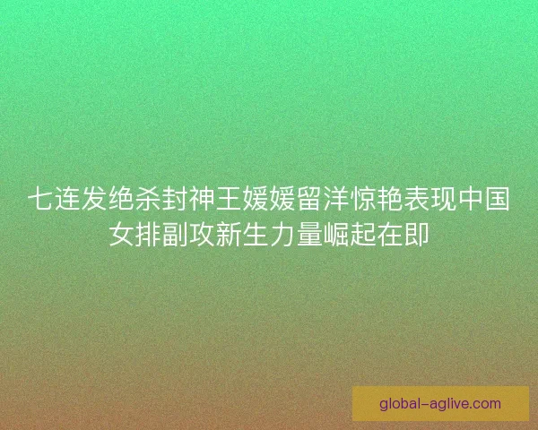 七连发绝杀封神王媛媛留洋惊艳表现中国女排副攻新生力量崛起在即