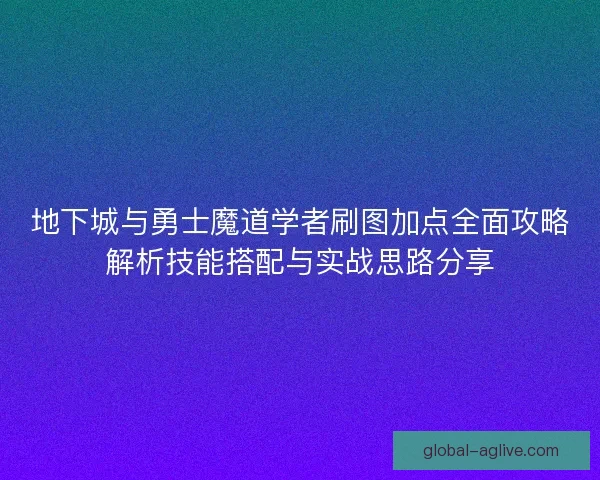 地下城与勇士魔道学者刷图加点全面攻略解析技能搭配与实战思路分享