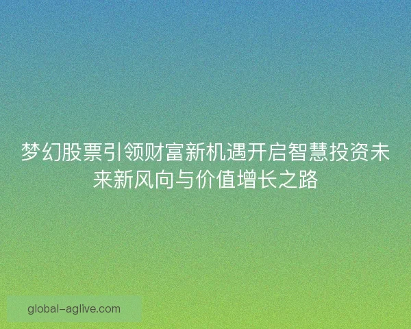 梦幻股票引领财富新机遇开启智慧投资未来新风向与价值增长之路