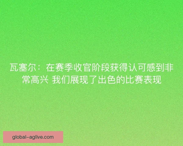 瓦塞尔：在赛季收官阶段获得认可感到非常高兴 我们展现了出色的比赛表现