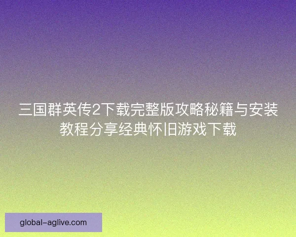 三国群英传2下载完整版攻略秘籍与安装教程分享经典怀旧游戏下载