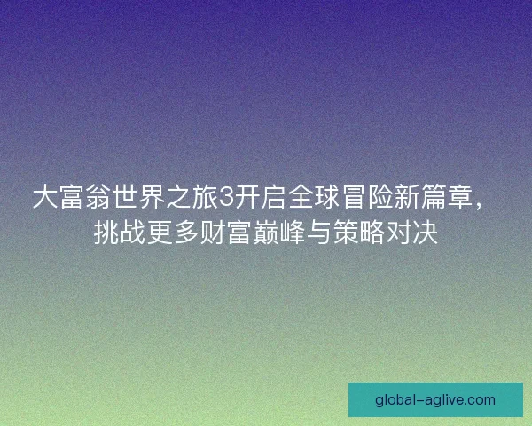 大富翁世界之旅3开启全球冒险新篇章，挑战更多财富巅峰与策略对决