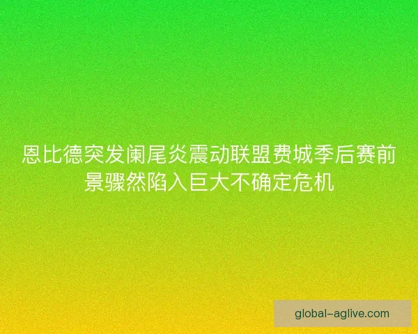 恩比德突发阑尾炎震动联盟费城季后赛前景骤然陷入巨大不确定危机