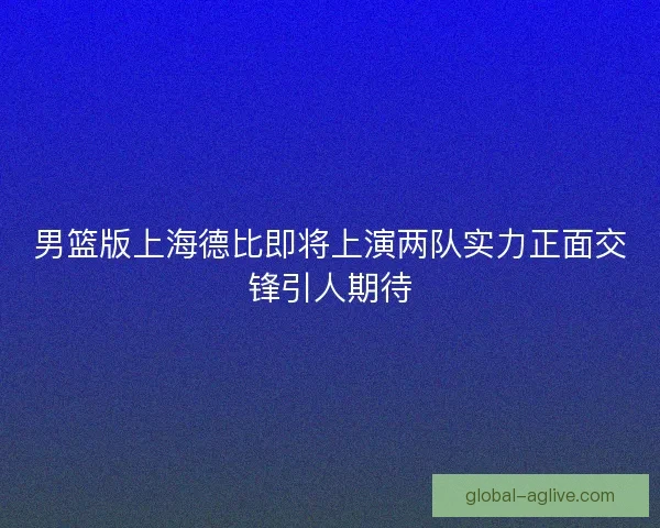 男篮版上海德比即将上演两队实力正面交锋引人期待