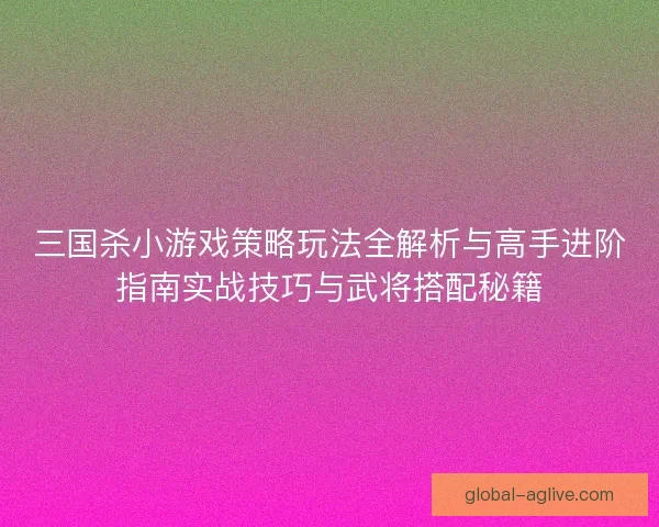 三国杀小游戏策略玩法全解析与高手进阶指南实战技巧与武将搭配秘籍 三国杀小游戏策略玩法全解析与高手进阶指南实战技巧与武将搭配秘籍