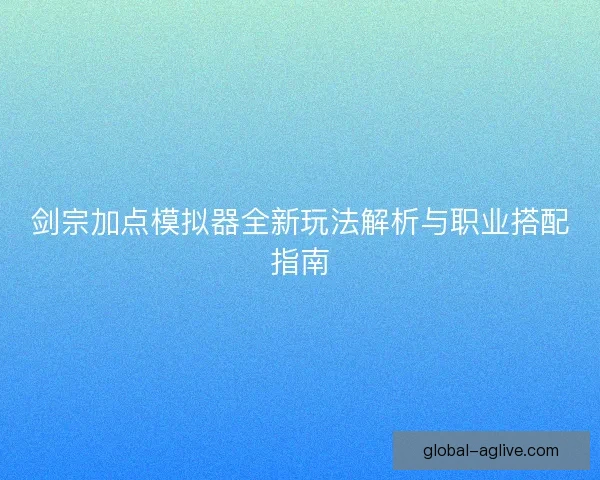 剑宗加点模拟器全新玩法解析与职业搭配指南