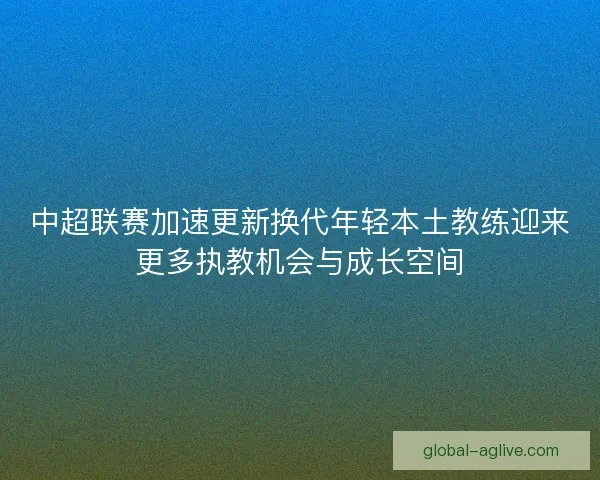中超联赛加速更新换代年轻本土教练迎来更多执教机会与成长空间