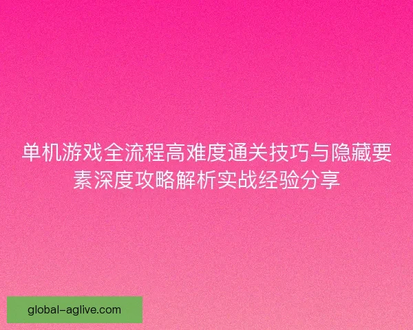 单机游戏全流程高难度通关技巧与隐藏要素深度攻略解析实战经验分享