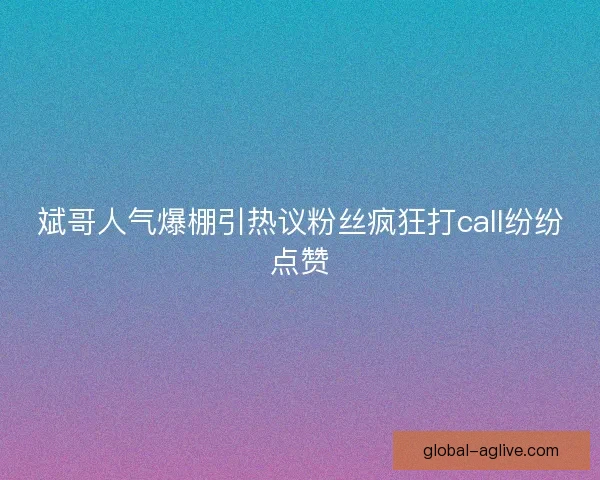 斌哥人气爆棚引热议粉丝疯狂打call纷纷点赞