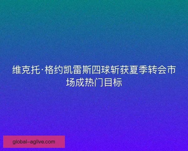 维克托·格约凯雷斯四球斩获夏季转会市场成热门目标