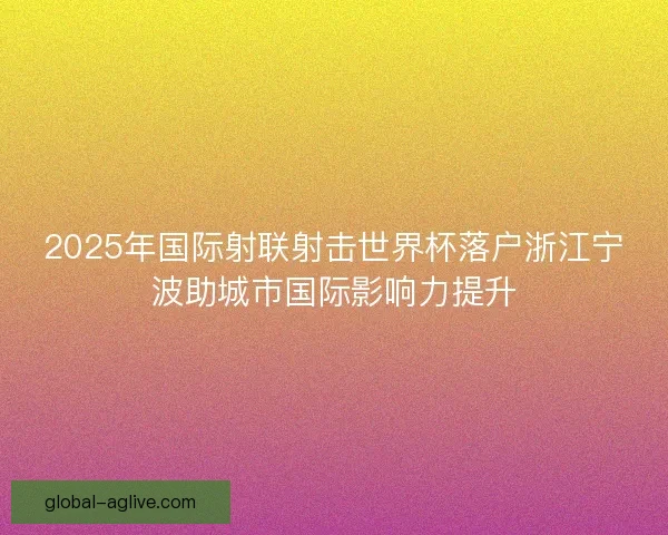 2025年国际射联射击世界杯落户浙江宁波助城市国际影响力提升