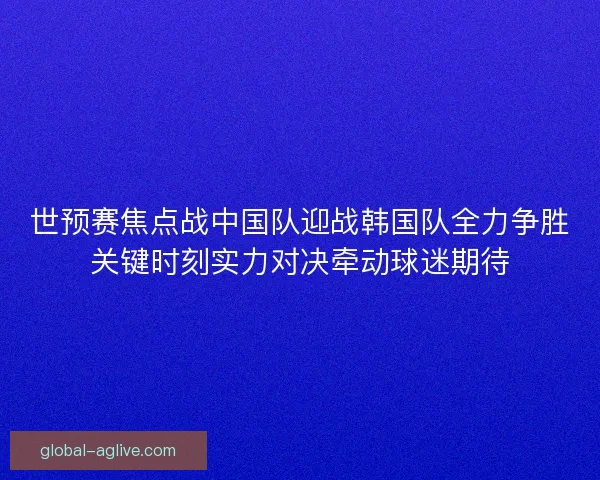 世预赛焦点战中国队迎战韩国队全力争胜关键时刻实力对决牵动球迷期待