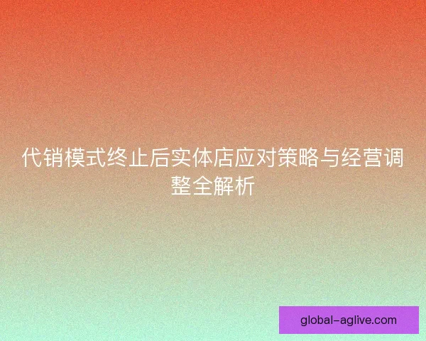 代销模式终止后实体店应对策略与经营调整全解析 代销模式终止后实体店应对策略与经营调整全解析