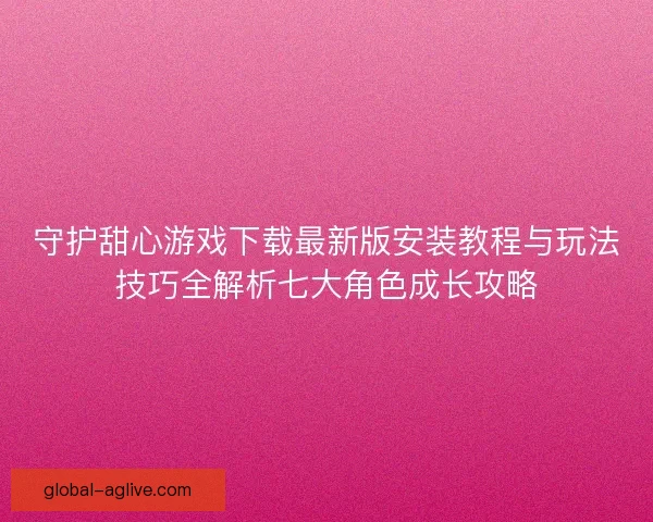 守护甜心游戏下载最新版安装教程与玩法技巧全解析七大角色成长攻略