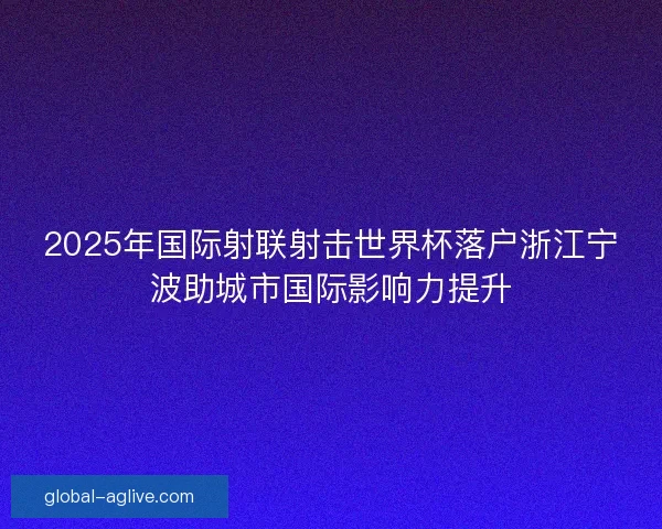 2025年国际射联射击世界杯落户浙江宁波助城市国际影响力提升