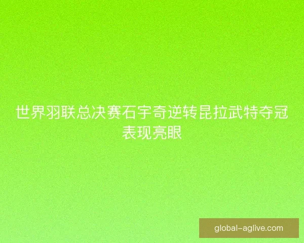 世界羽联总决赛石宇奇逆转昆拉武特夺冠表现亮眼