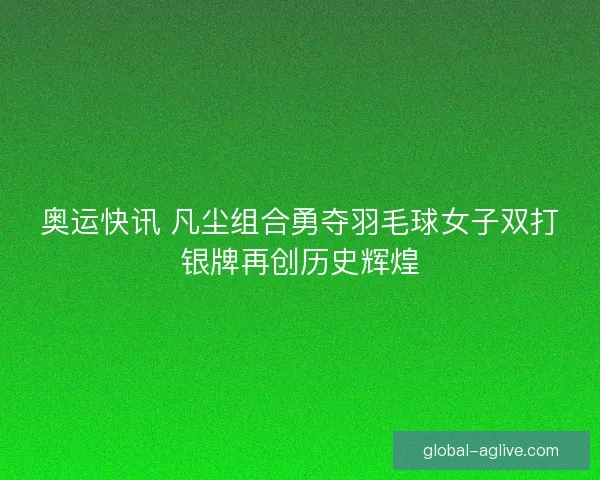 奥运快讯 凡尘组合勇夺羽毛球女子双打银牌再创历史辉煌