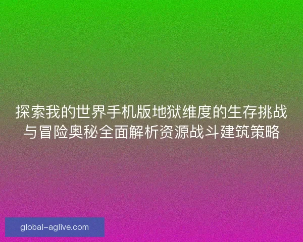 探索我的世界手机版地狱维度的生存挑战与冒险奥秘全面解析资源战斗建筑策略