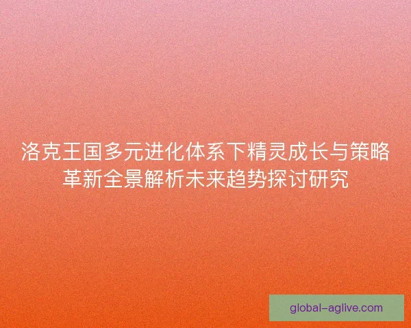 洛克王国多元进化体系下精灵成长与策略革新全景解析未来趋势探讨研究