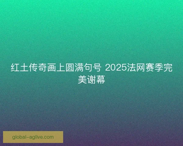 红土传奇画上圆满句号 2025法网赛季完美谢幕